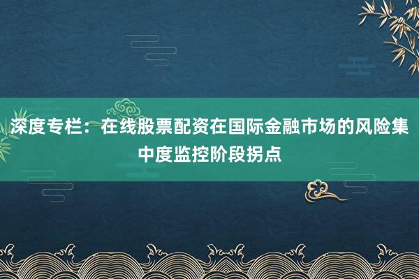 深度专栏：在线股票配资在国际金融市场的风险集中度监控阶段拐点