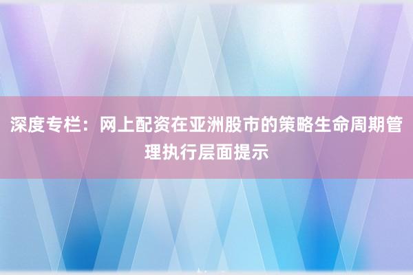 深度专栏:网上配资在亚洲股市的策略生命周期管理执行层面提示