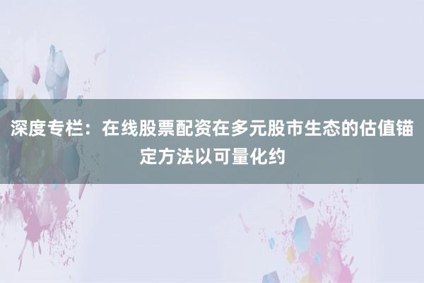 深度专栏：在线股票配资在多元股市生态的估值锚定方法以可量化约