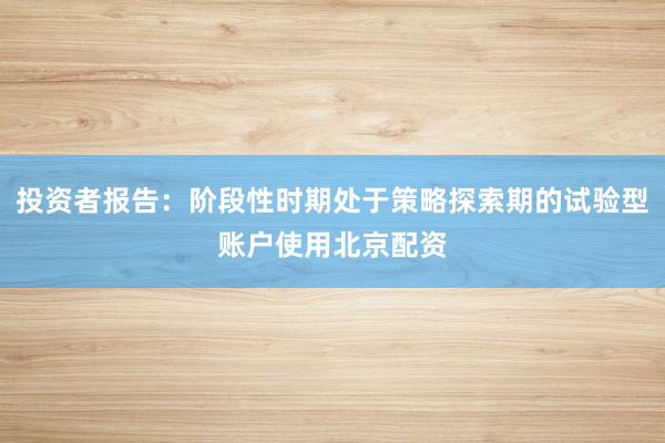 投资者报告：阶段性时期处于策略探索期的试验型账户使用北京配资
