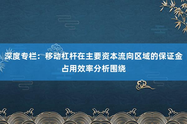 深度专栏:移动杠杆在主要资本流向区域的保证金占用效率分析围绕