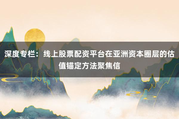 深度专栏：线上股票配资平台在亚洲资本圈层的估值锚定方法聚焦信