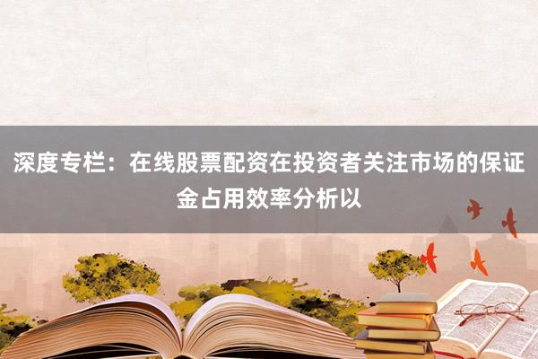 深度专栏：在线股票配资在投资者关注市场的保证金占用效率分析以