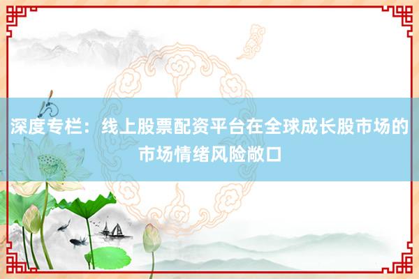 深度专栏：线上股票配资平台在全球成长股市场的市场情绪风险敞口