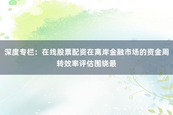 深度专栏：在线股票配资在离岸金融市场的资金周转效率评估围绕最