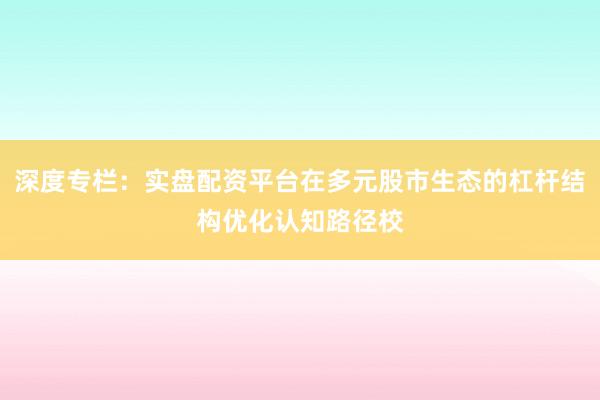 深度专栏:实盘配资平台在多元股市生态的杠杆结构优化认知路径校