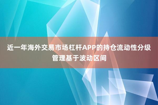 近一年海外交易市场杠杆APP的持仓流动性分级管理基于波动区间