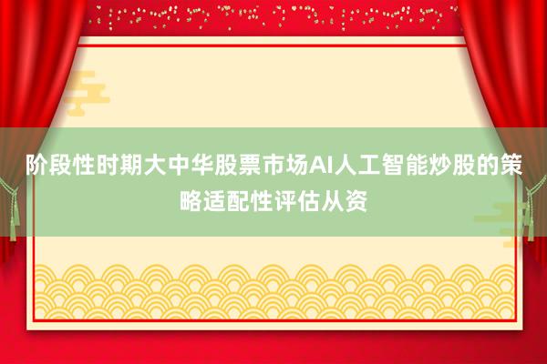 阶段性时期大中华股票市场AI人工智能炒股的策略适配性评估从资