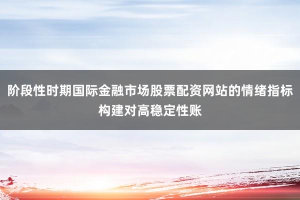 阶段性时期国际金融市场股票配资网站的情绪指标构建对高稳定性账