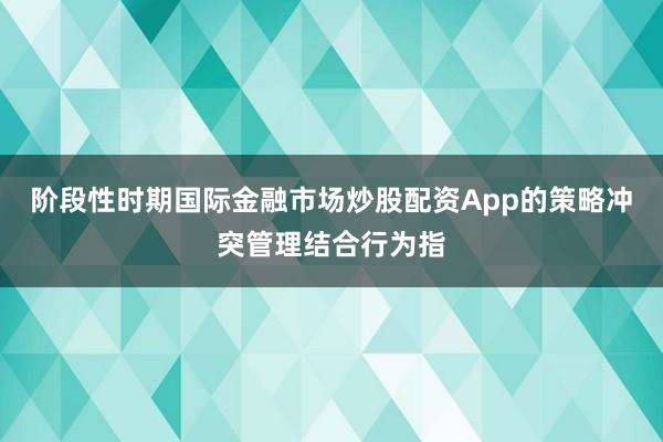 阶段性时期国际金融市场炒股配资App的策略冲突管理结合行为指