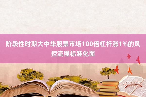 阶段性时期大中华股票市场100倍杠杆涨1%的风控流程标准化面