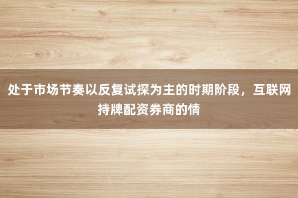 处于市场节奏以反复试探为主的时期阶段，互联网持牌配资券商的情
