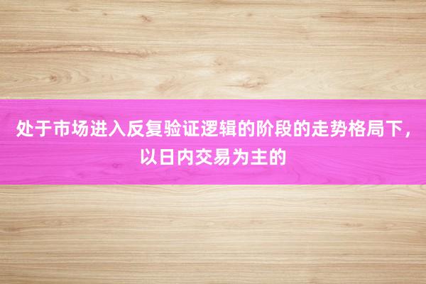 处于市场进入反复验证逻辑的阶段的走势格局下，以日内交易为主的