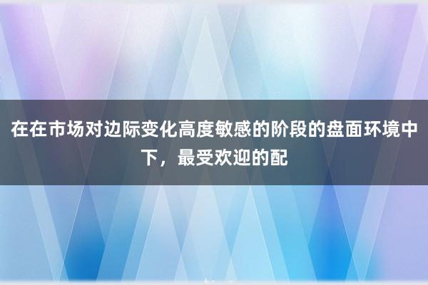 在在市场对边际变化高度敏感的阶段的盘面环境中下,最受欢迎的配