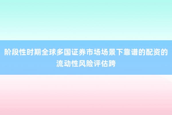阶段性时期全球多国证券市场场景下靠谱的配资的流动性风险评估跨