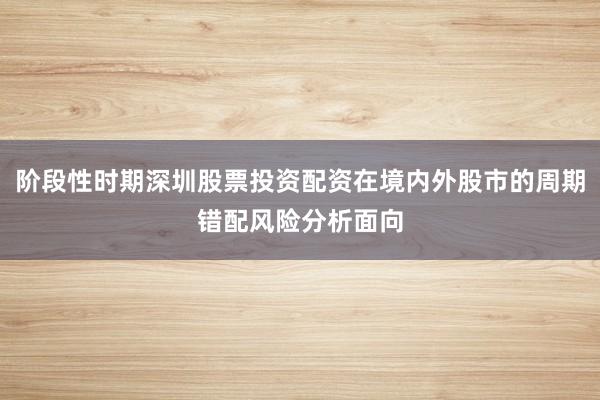 阶段性时期深圳股票投资配资在境内外股市的周期错配风险分析面向
